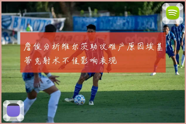 詹俊分析维尔茨助攻难产原因埃基蒂克射术不佳影响表现