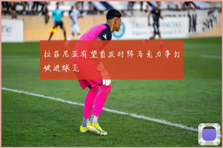 拉菲尼亚有望首发对阵马竞力争打破进球荒