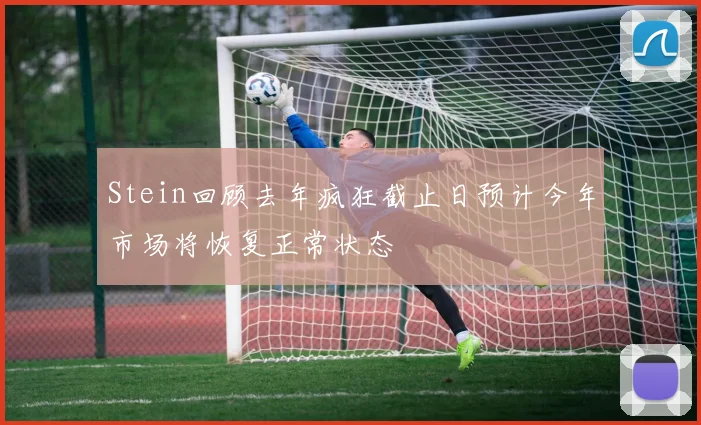 Stein回顾去年疯狂截止日预计今年市场将恢复正常状态