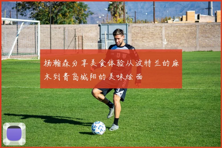 杨瀚森分享美食体验从波特兰的麻木到青岛城阳的美味烩面