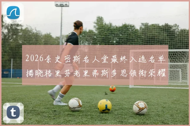 2026奈史密斯名人堂最终入选名单揭晓格里芬老里弗斯多恩领衔荣耀时刻