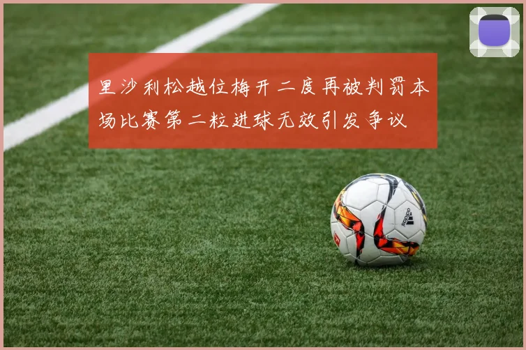 里沙利松越位梅开二度再被判罚本场比赛第二粒进球无效引发争议