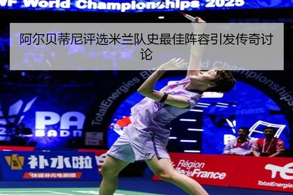 阿尔贝蒂尼评选米兰队史最佳阵容引发传奇讨论 - leyu